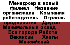 Менеджер в новый филиал › Название организации ­ Компания-работодатель › Отрасль предприятия ­ Другое › Минимальный оклад ­ 1 - Все города Работа » Вакансии   . Ханты-Мансийский,Нефтеюганск г.